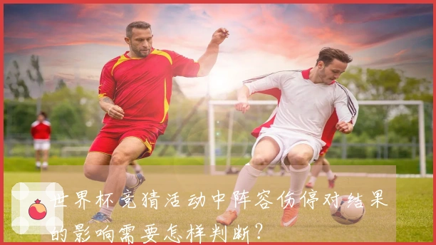 世界杯竞猜活动中阵容伤停对结果的影响需要怎样判断？