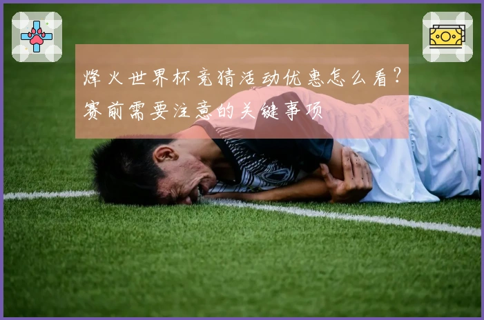烽火世界杯竞猜活动优惠怎么看？赛前需要注意的关键事项