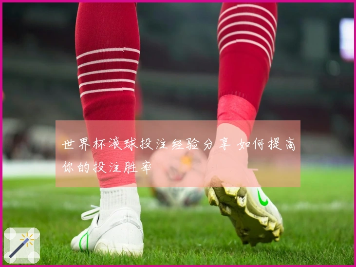 世界杯滚球投注经验分享 如何提高你的投注胜率