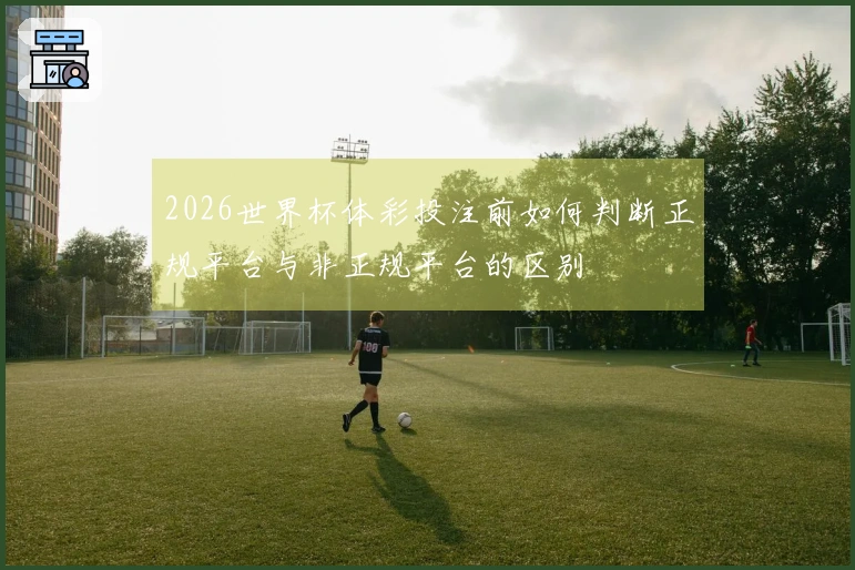 2026世界杯体彩投注前如何判断正规平台与非正规平台的区别