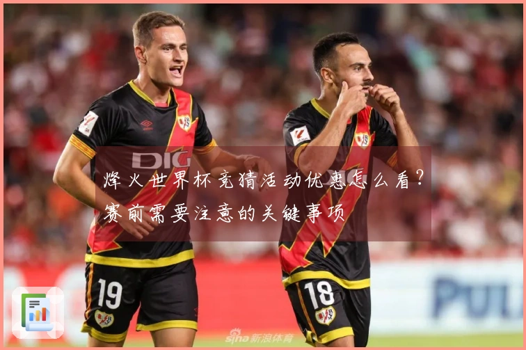 烽火世界杯竞猜活动优惠怎么看？赛前需要注意的关键事项