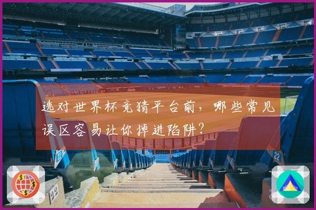 选对世界杯竞猜平台前，哪些常见误区容易让你掉进陷阱？